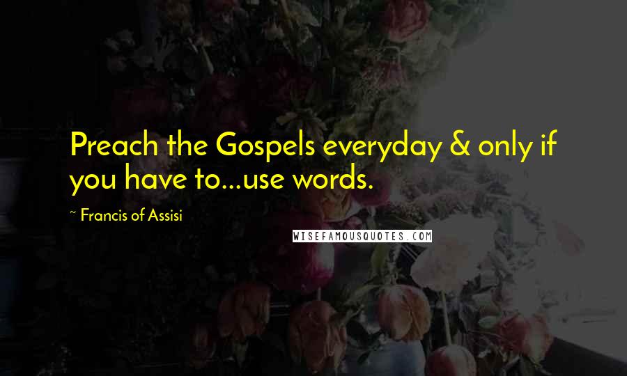 Francis Of Assisi Quotes: Preach the Gospels everyday & only if you have to...use words.