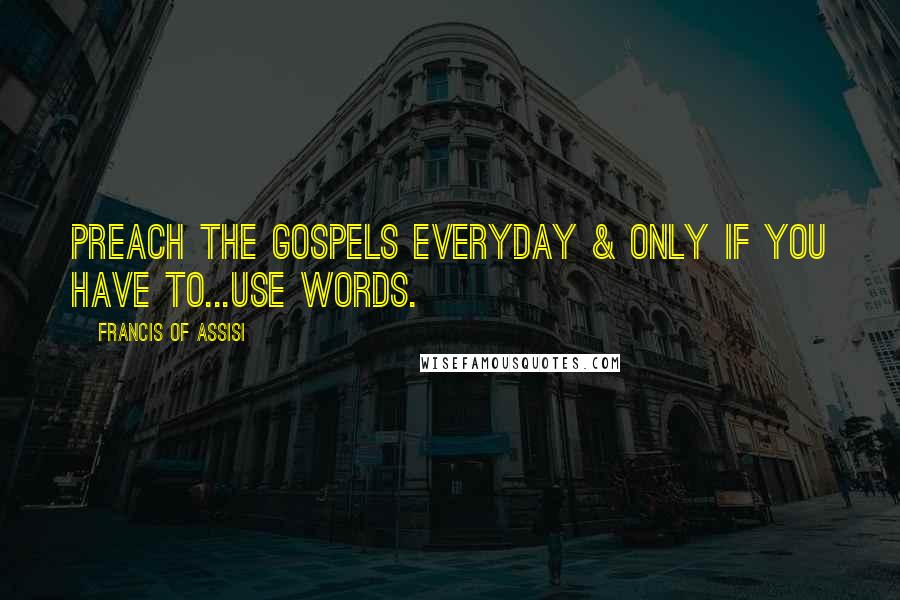 Francis Of Assisi Quotes: Preach the Gospels everyday & only if you have to...use words.