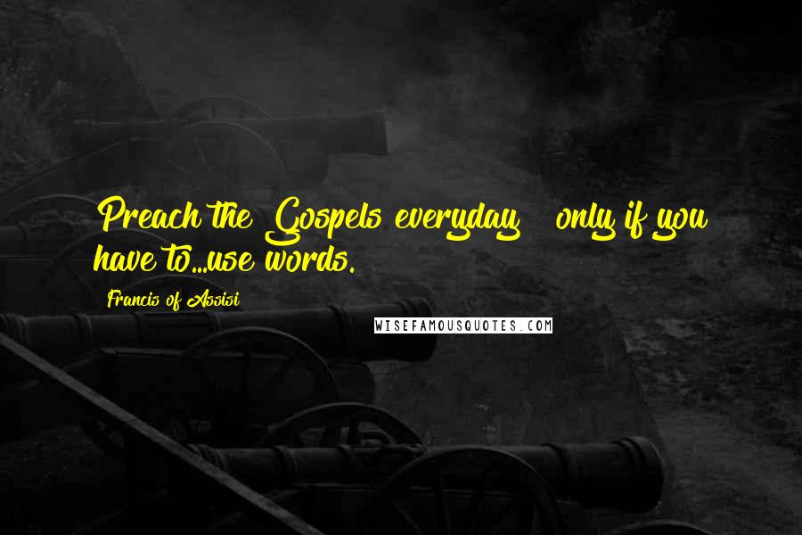 Francis Of Assisi Quotes: Preach the Gospels everyday & only if you have to...use words.