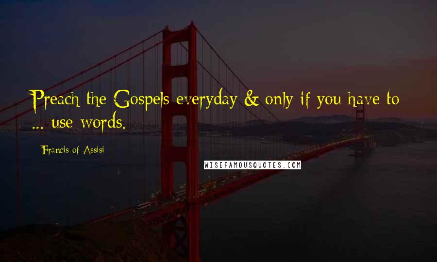 Francis Of Assisi Quotes: Preach the Gospels everyday & only if you have to ... use words.