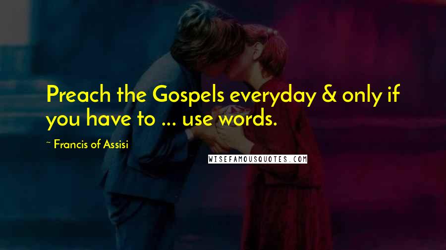 Francis Of Assisi Quotes: Preach the Gospels everyday & only if you have to ... use words.