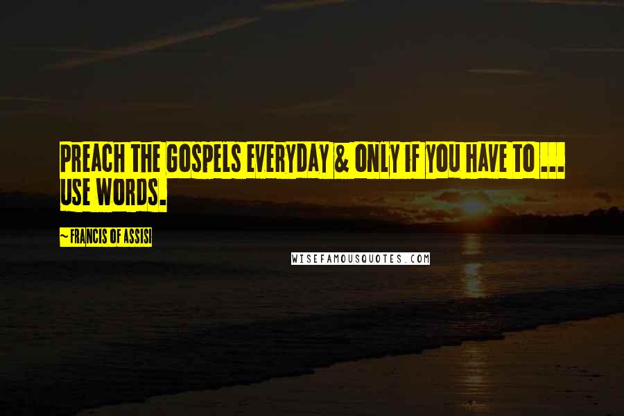 Francis Of Assisi Quotes: Preach the Gospels everyday & only if you have to ... use words.