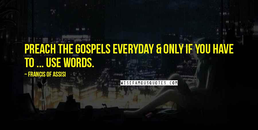 Francis Of Assisi Quotes: Preach the Gospels everyday & only if you have to ... use words.