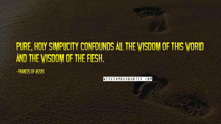 Francis Of Assisi Quotes: Pure, holy simplicity confounds all the wisdom of this world and the wisdom of the flesh.