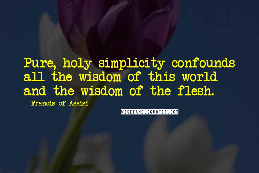 Francis Of Assisi Quotes: Pure, holy simplicity confounds all the wisdom of this world and the wisdom of the flesh.