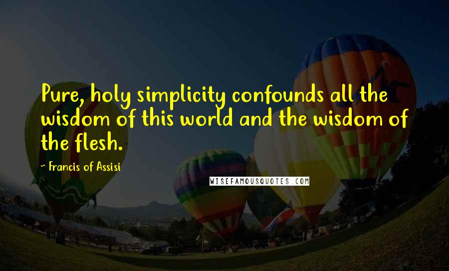 Francis Of Assisi Quotes: Pure, holy simplicity confounds all the wisdom of this world and the wisdom of the flesh.