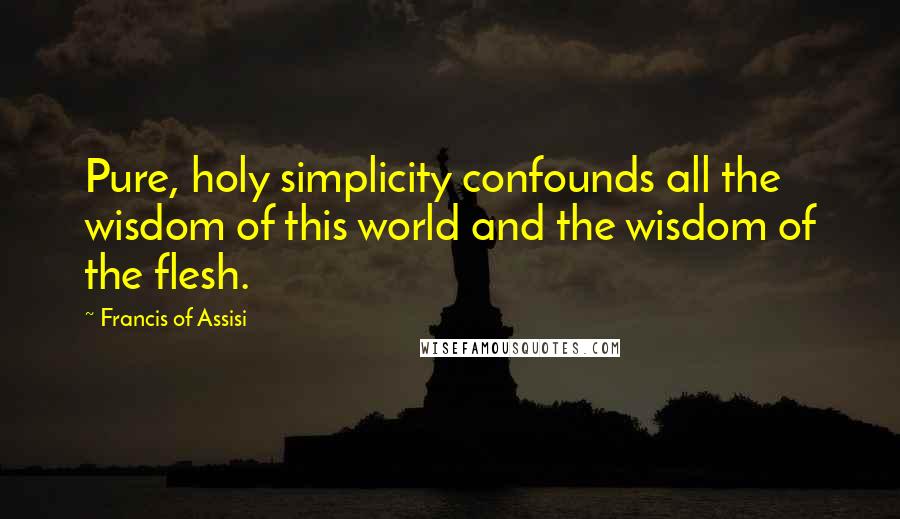 Francis Of Assisi Quotes: Pure, holy simplicity confounds all the wisdom of this world and the wisdom of the flesh.