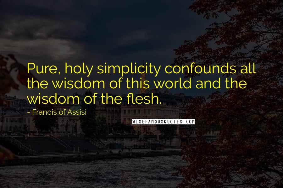 Francis Of Assisi Quotes: Pure, holy simplicity confounds all the wisdom of this world and the wisdom of the flesh.