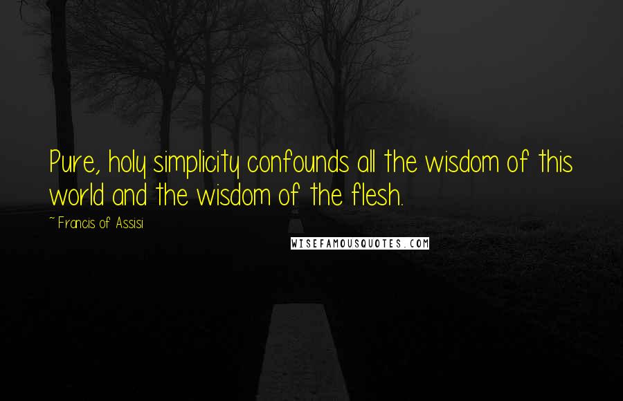 Francis Of Assisi Quotes: Pure, holy simplicity confounds all the wisdom of this world and the wisdom of the flesh.