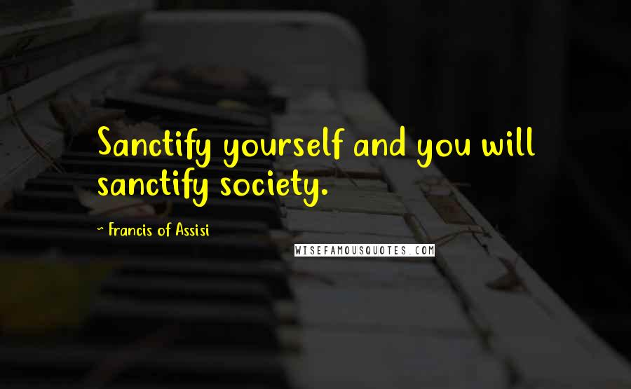 Francis Of Assisi Quotes: Sanctify yourself and you will sanctify society.