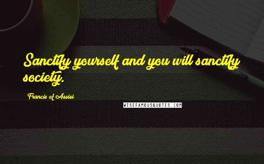 Francis Of Assisi Quotes: Sanctify yourself and you will sanctify society.