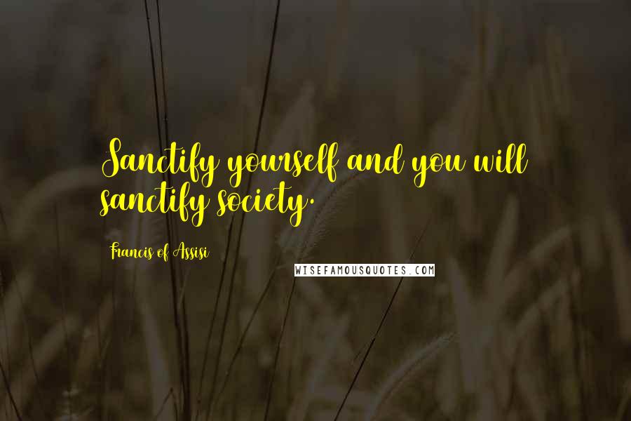 Francis Of Assisi Quotes: Sanctify yourself and you will sanctify society.