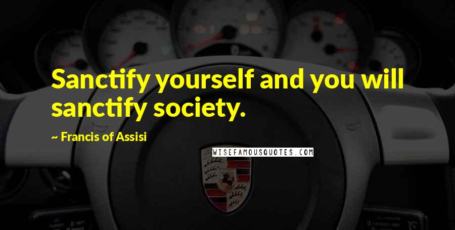 Francis Of Assisi Quotes: Sanctify yourself and you will sanctify society.