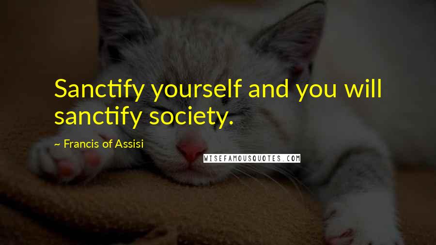 Francis Of Assisi Quotes: Sanctify yourself and you will sanctify society.