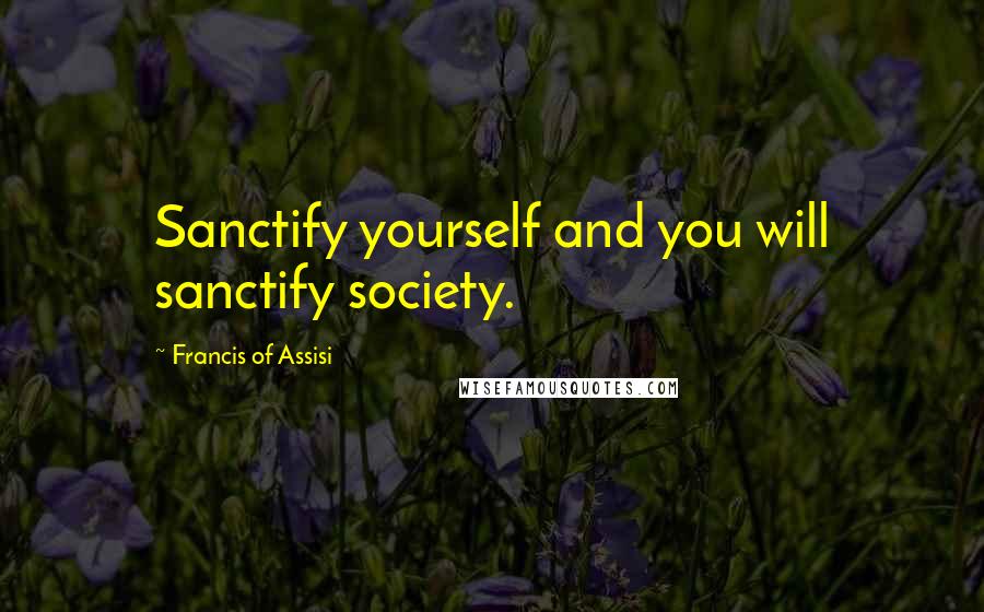 Francis Of Assisi Quotes: Sanctify yourself and you will sanctify society.