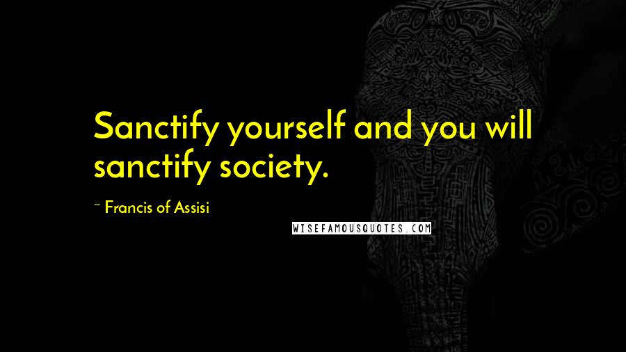 Francis Of Assisi Quotes: Sanctify yourself and you will sanctify society.