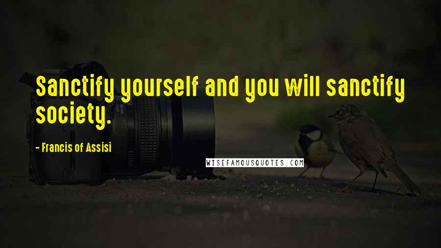 Francis Of Assisi Quotes: Sanctify yourself and you will sanctify society.