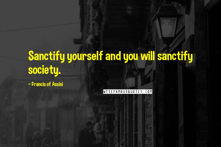 Francis Of Assisi Quotes: Sanctify yourself and you will sanctify society.