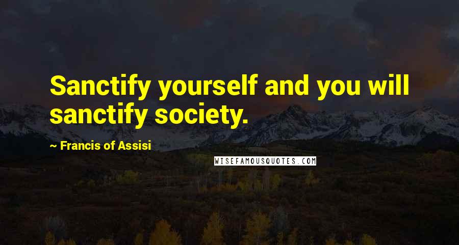 Francis Of Assisi Quotes: Sanctify yourself and you will sanctify society.