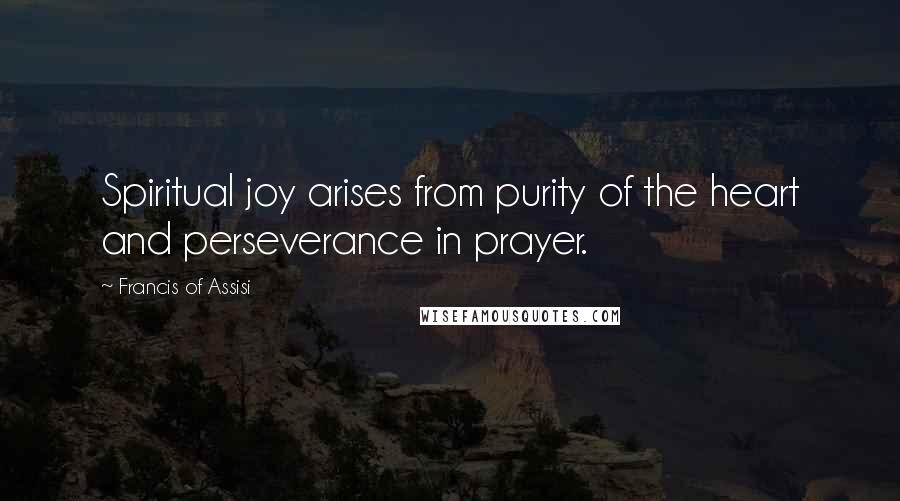Francis Of Assisi Quotes: Spiritual joy arises from purity of the heart and perseverance in prayer.