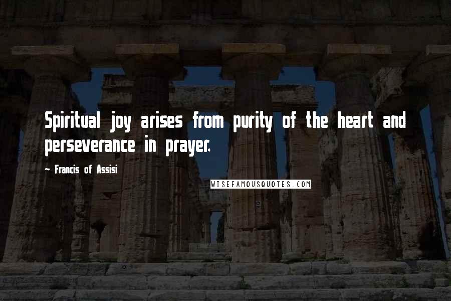 Francis Of Assisi Quotes: Spiritual joy arises from purity of the heart and perseverance in prayer.