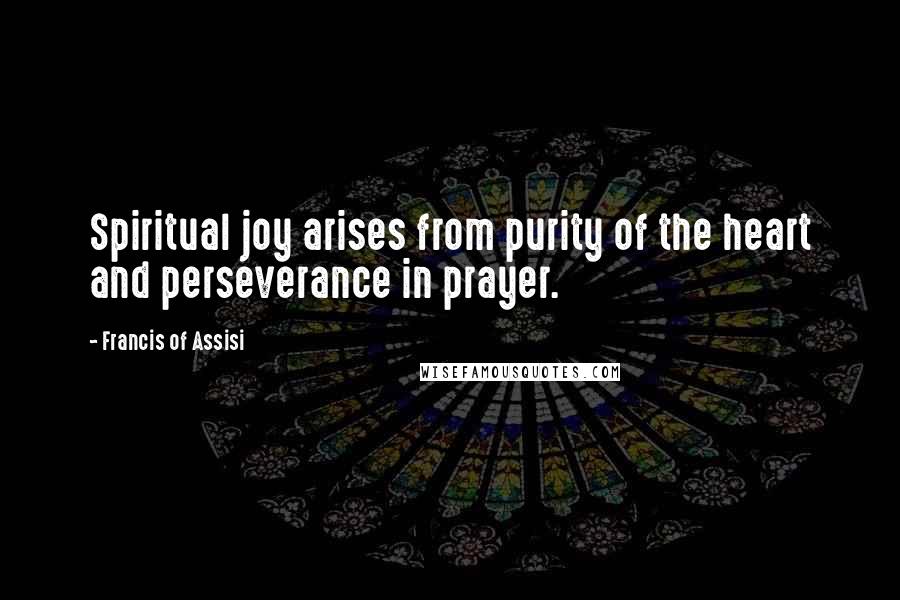 Francis Of Assisi Quotes: Spiritual joy arises from purity of the heart and perseverance in prayer.