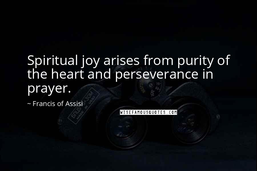 Francis Of Assisi Quotes: Spiritual joy arises from purity of the heart and perseverance in prayer.