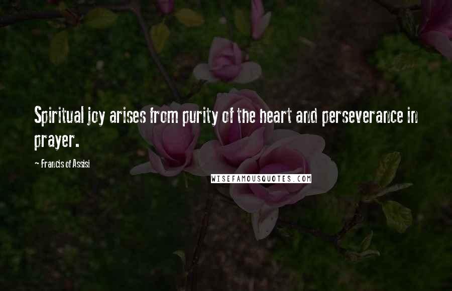 Francis Of Assisi Quotes: Spiritual joy arises from purity of the heart and perseverance in prayer.