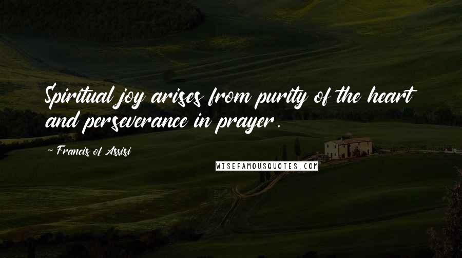 Francis Of Assisi Quotes: Spiritual joy arises from purity of the heart and perseverance in prayer.