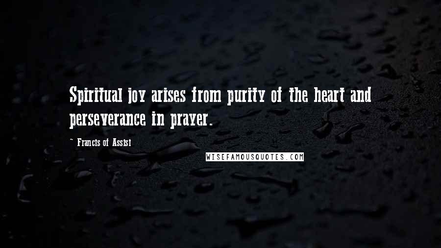 Francis Of Assisi Quotes: Spiritual joy arises from purity of the heart and perseverance in prayer.