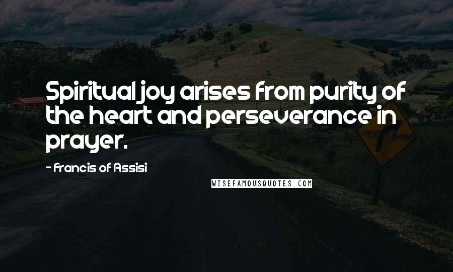 Francis Of Assisi Quotes: Spiritual joy arises from purity of the heart and perseverance in prayer.