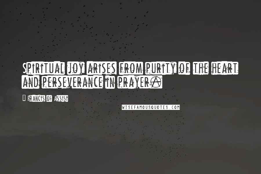 Francis Of Assisi Quotes: Spiritual joy arises from purity of the heart and perseverance in prayer.