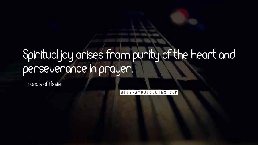Francis Of Assisi Quotes: Spiritual joy arises from purity of the heart and perseverance in prayer.