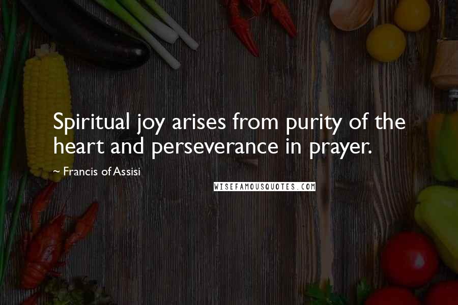 Francis Of Assisi Quotes: Spiritual joy arises from purity of the heart and perseverance in prayer.