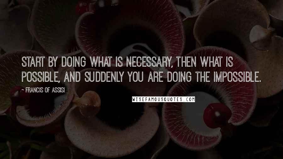 Francis Of Assisi Quotes: Start by doing what is necessary, then what is possible, and suddenly you are doing the impossible.