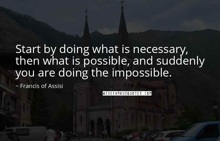 Francis Of Assisi Quotes: Start by doing what is necessary, then what is possible, and suddenly you are doing the impossible.