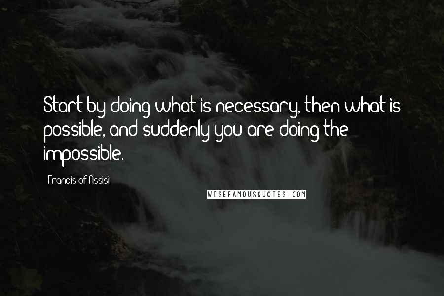 Francis Of Assisi Quotes: Start by doing what is necessary, then what is possible, and suddenly you are doing the impossible.