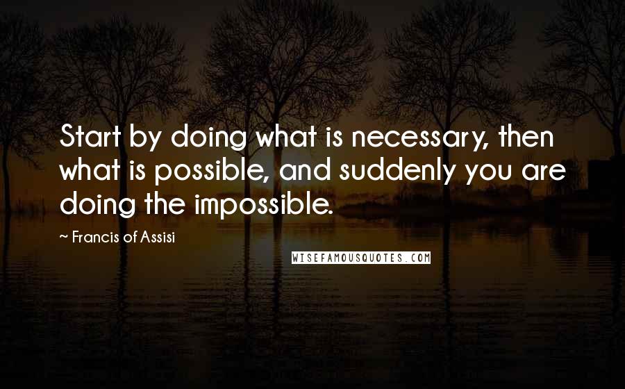 Francis Of Assisi Quotes: Start by doing what is necessary, then what is possible, and suddenly you are doing the impossible.