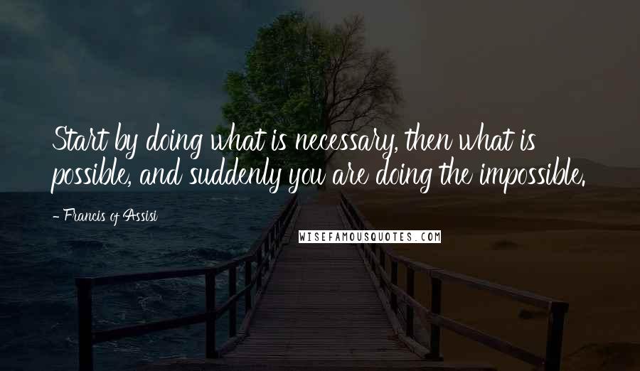 Francis Of Assisi Quotes: Start by doing what is necessary, then what is possible, and suddenly you are doing the impossible.