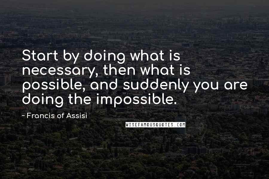 Francis Of Assisi Quotes: Start by doing what is necessary, then what is possible, and suddenly you are doing the impossible.