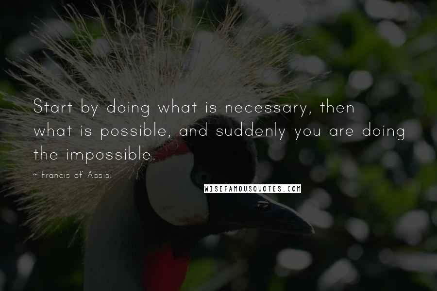 Francis Of Assisi Quotes: Start by doing what is necessary, then what is possible, and suddenly you are doing the impossible.