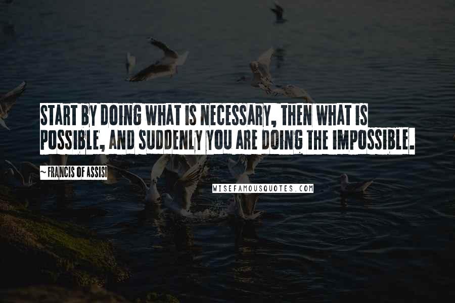 Francis Of Assisi Quotes: Start by doing what is necessary, then what is possible, and suddenly you are doing the impossible.