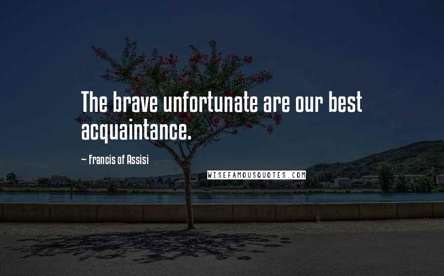 Francis Of Assisi Quotes: The brave unfortunate are our best acquaintance.