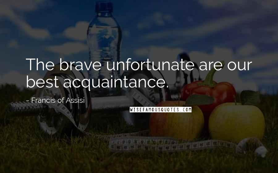 Francis Of Assisi Quotes: The brave unfortunate are our best acquaintance.