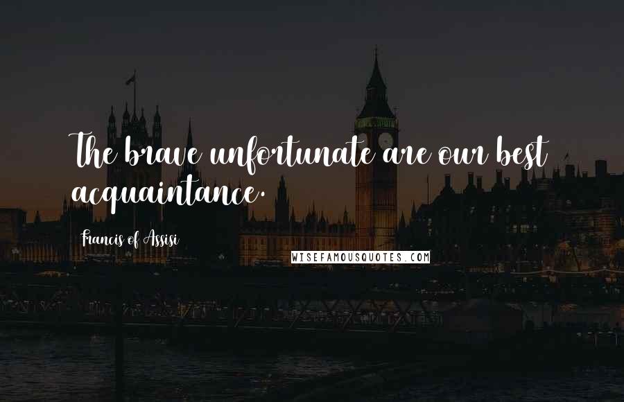Francis Of Assisi Quotes: The brave unfortunate are our best acquaintance.