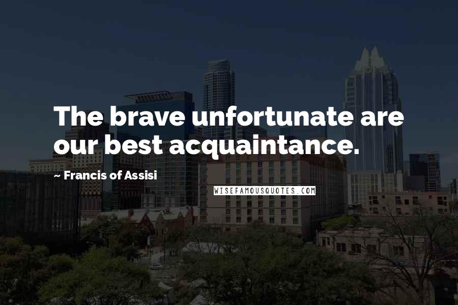 Francis Of Assisi Quotes: The brave unfortunate are our best acquaintance.