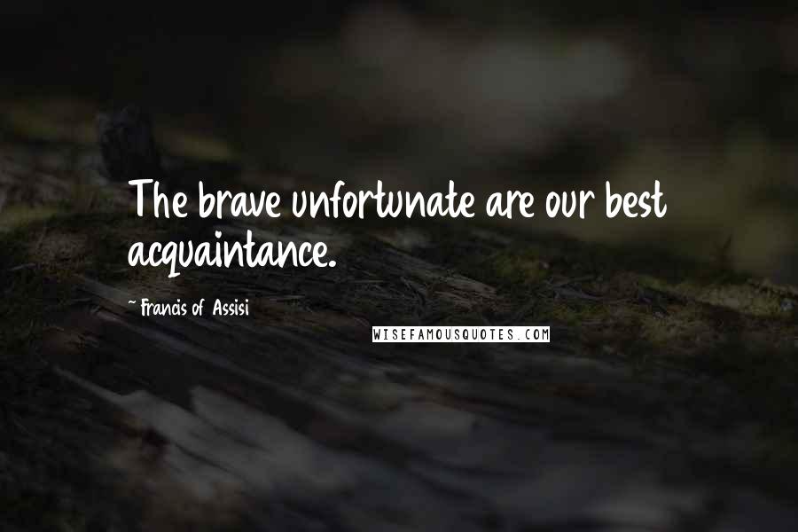 Francis Of Assisi Quotes: The brave unfortunate are our best acquaintance.