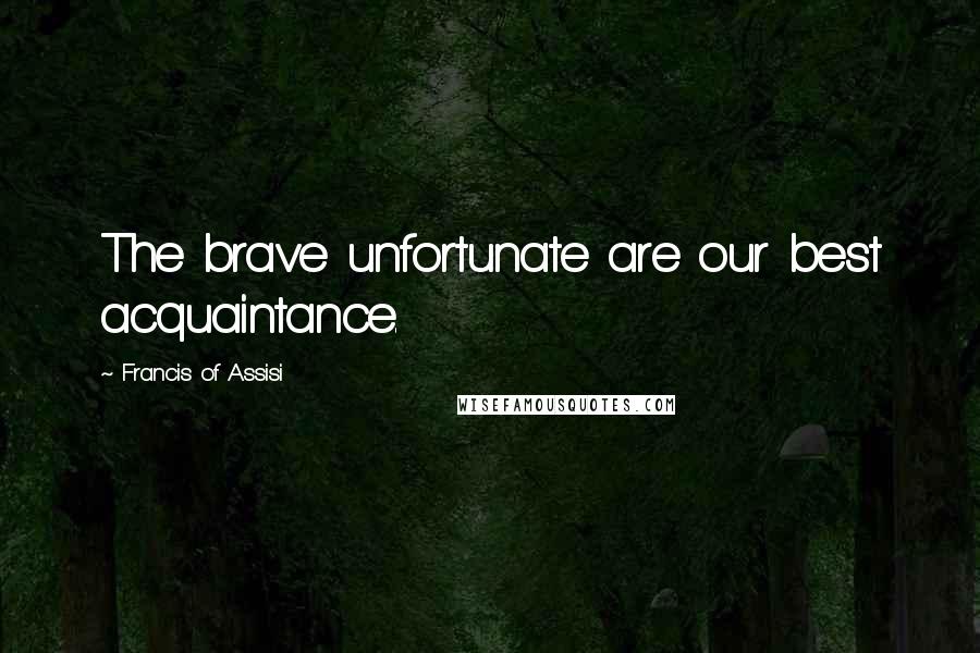 Francis Of Assisi Quotes: The brave unfortunate are our best acquaintance.