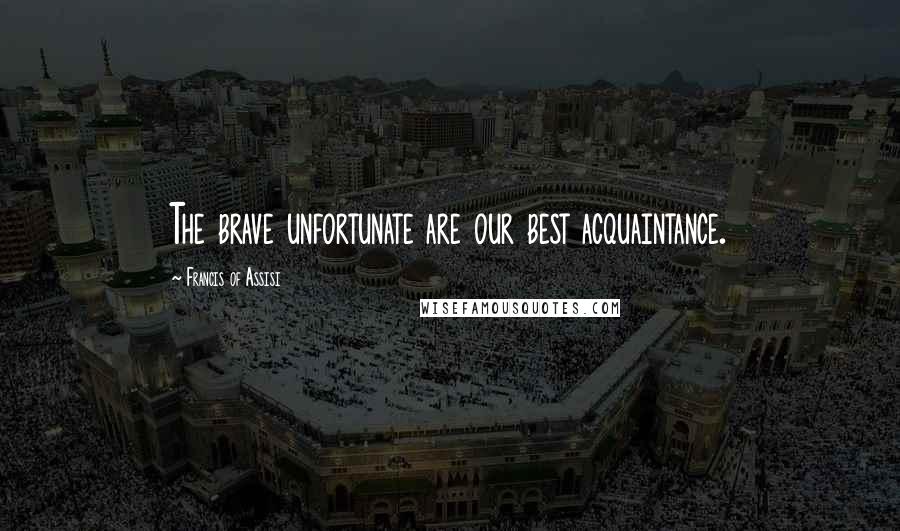 Francis Of Assisi Quotes: The brave unfortunate are our best acquaintance.