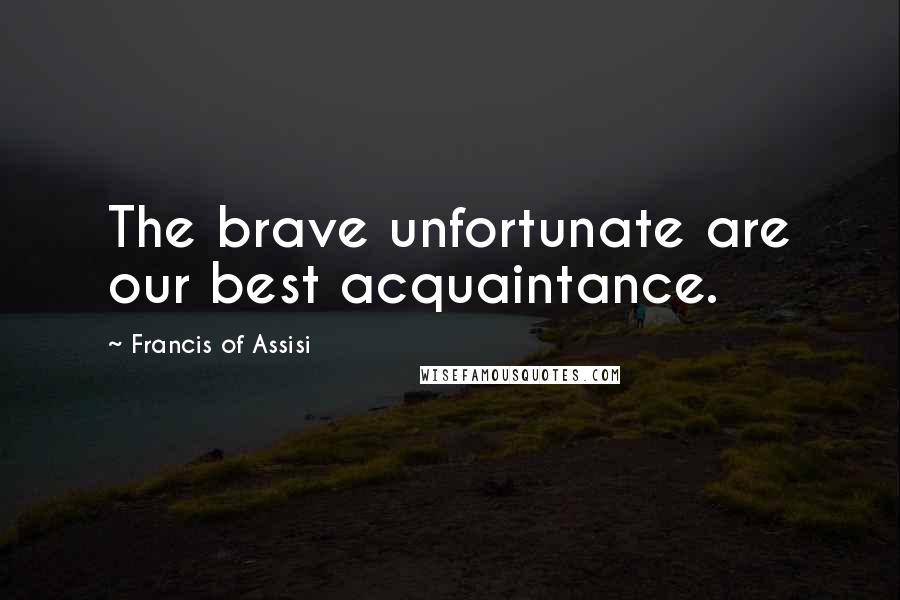 Francis Of Assisi Quotes: The brave unfortunate are our best acquaintance.